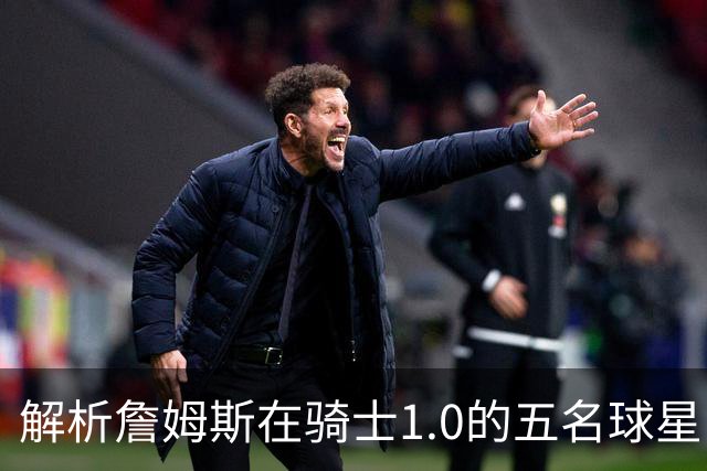 解析詹姆斯在骑士1.0的五名球星队友 真实情况与球迷印象大相径庭