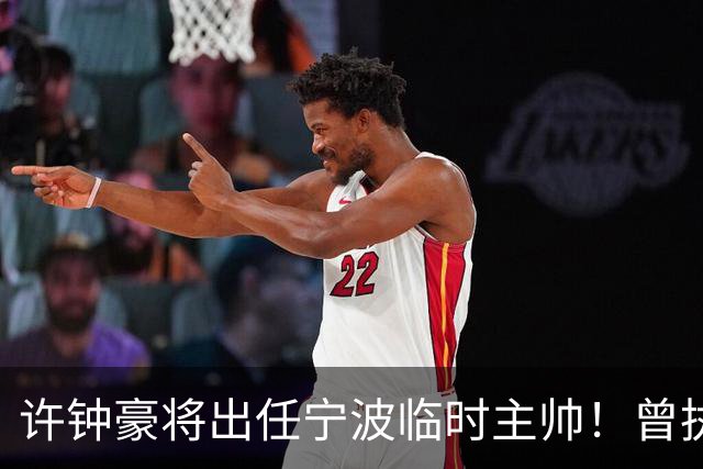 许钟豪将出任宁波临时主帅！曾执教NBL长沙 球员时期随广厦夺冠