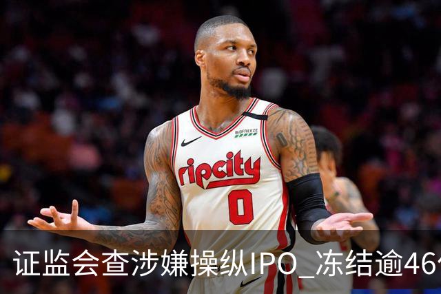 证监会查涉嫌操纵IPO 冻结逾46亿港元 茶百道等三股停牌
