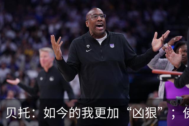 贝托：如今的我更加“凶狠”；佛罗伦萨必须重返顶级行列