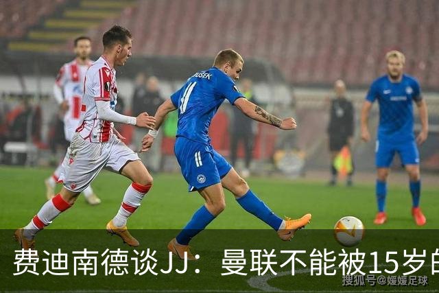 费迪南德谈JJ：曼联不能被15岁的小孩欺负，无论他有多出色