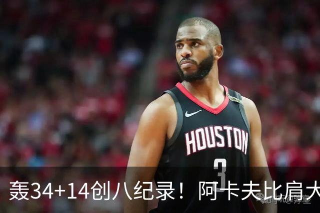 轰34+14创八纪录！阿卡夫比肩大O詹皇 美记：体内蕴藏全明星潜质