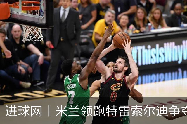 进球网丨米兰领跑特雷索尔迪争夺战