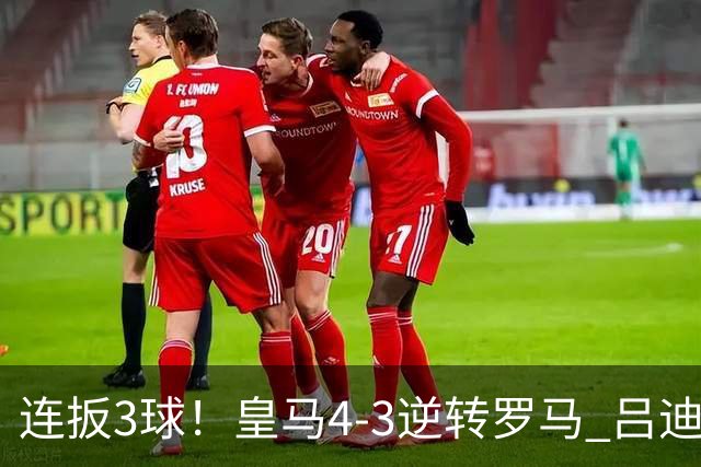 连扳3球！皇马4-3逆转罗马 吕迪格绝杀姆巴佩破门恩德里克建功