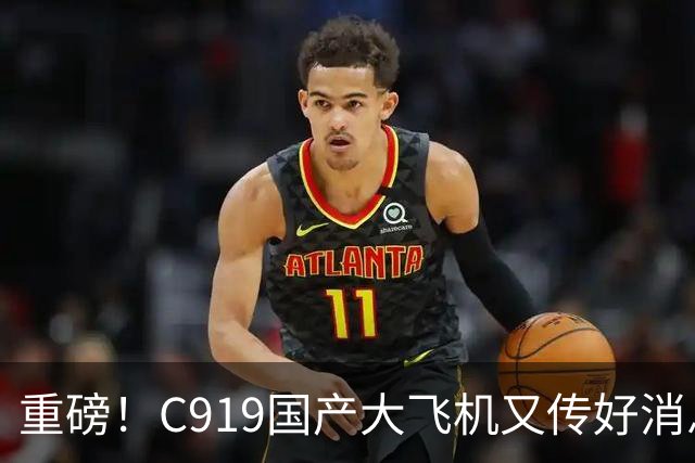 重磅！C919国产大飞机又传好消息，这回真让人振奋