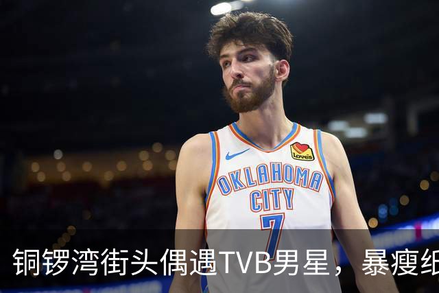 铜锣湾街头偶遇TVB男星，暴瘦纸片人变圆润，网友终于放心了