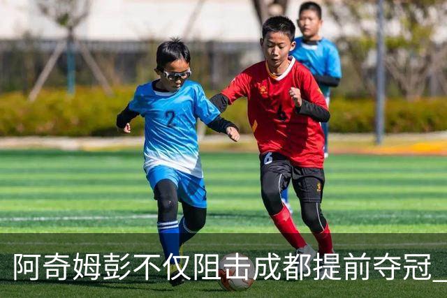 阿奇姆彭不仅阻击成都提前夺冠 可能还会阻击申花拉唐成为本轮最佳