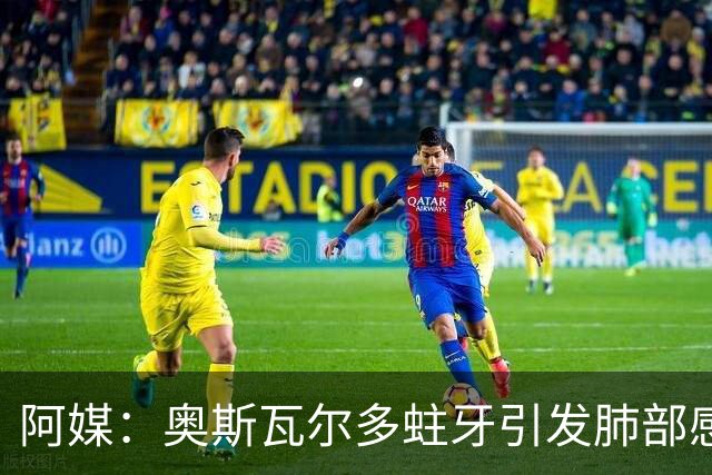 阿媒：奥斯瓦尔多蛀牙引发肺部感染接受手术，病情好转但仍在ICU