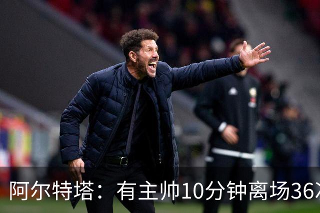 阿尔特塔：有主帅10分钟离场36次不吃牌，我在剪视频