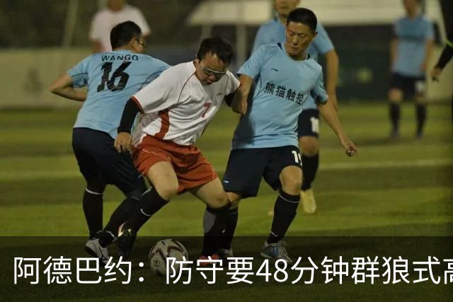 阿德巴约：防守要48分钟群狼式高压，不能轮转补位