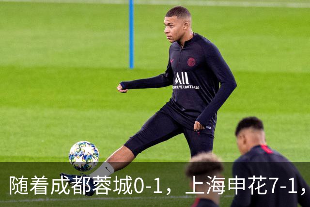 随着成都蓉城0-1，上海申花7-1，中超最新积分榜出炉