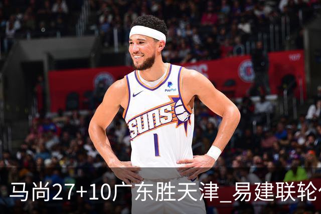 马尚27+10广东胜天津 易建联轮休赵睿11分