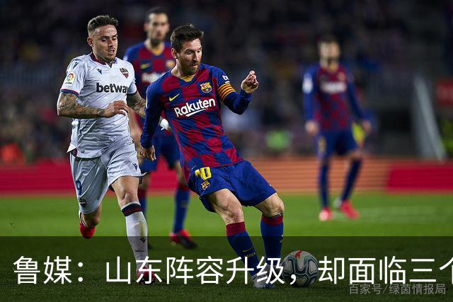 鲁媒：山东阵容升级，却面临三个难题，起步阶段还需多两分耐心！