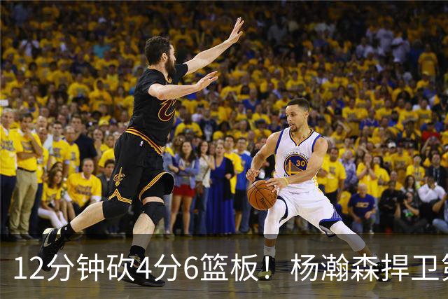 12分钟砍4分6篮板！杨瀚森捍卫第三中锋：冲击轮换等待契机