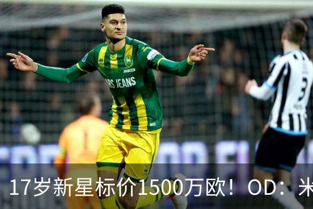 17岁新星标价1500万欧！OD：米兰阿森纳关注