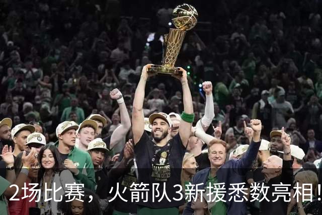 2场比赛，火箭队3新援悉数亮相！两人合同超值，34岁射手底薪不亏