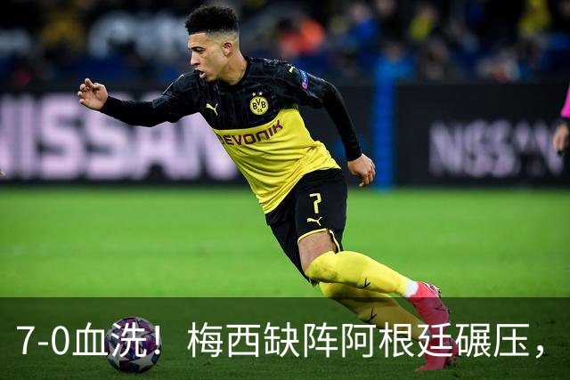 7-0血洗！梅西缺阵阿根廷碾压，劳塔罗追平阿圭罗列队史第三