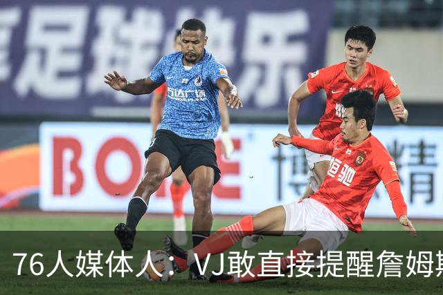 76人媒体人：VJ敢直接提醒詹姆斯换防 这才是争冠球队该有的沟通