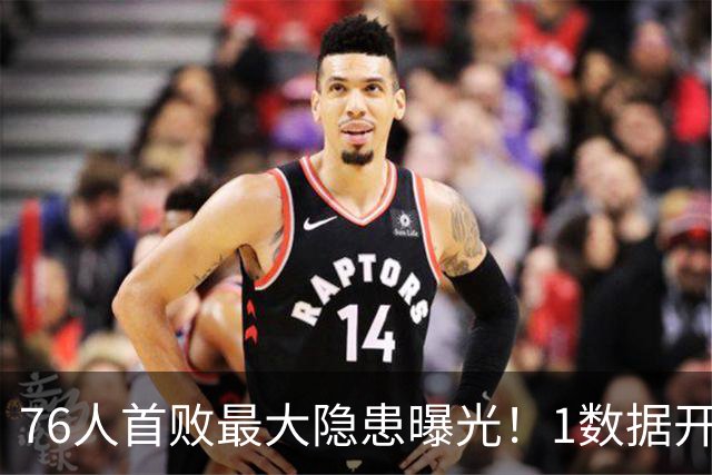 76人首败最大隐患曝光！1数据开季4场全输，詹姆斯冲冠埋雷