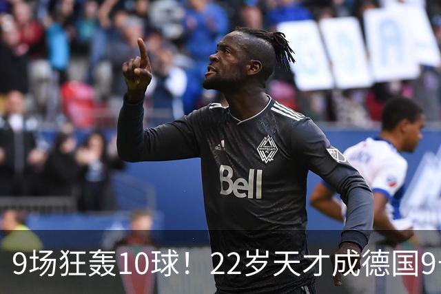 9场狂轰10球！22岁天才成德国9号新希望，克洛普亲自邀请却遭婉拒