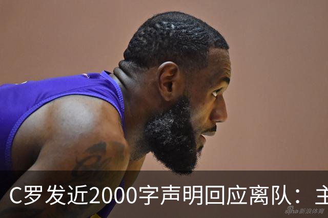 C罗发近2000字声明回应离队：主帅两次失信，逼我收拾行李