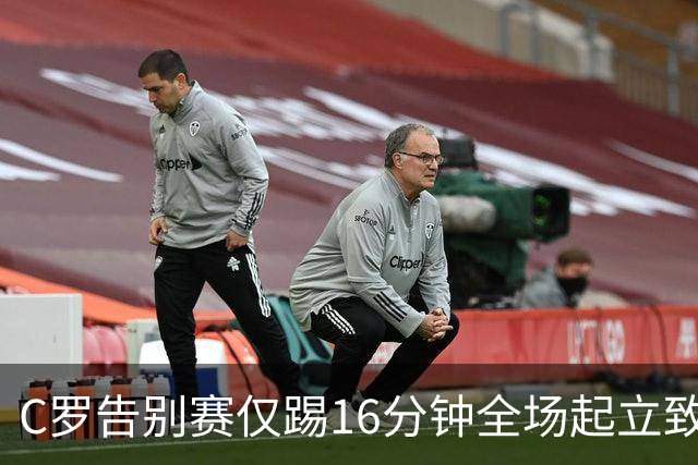 C罗告别赛仅踢16分钟全场起立致敬，从金球先生到替补离队仅三年，球迷高呼传奇