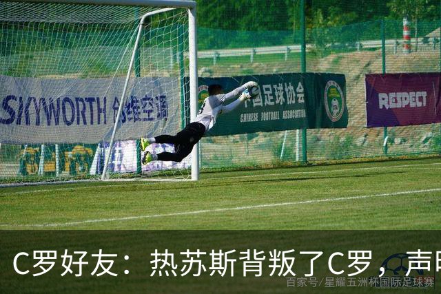 C罗好友：热苏斯背叛了C罗，声明内容不可能是编的，他在说出真相