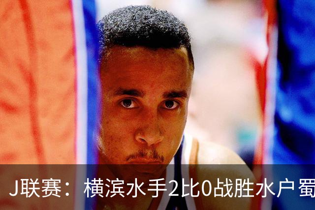 J联赛：横滨水手2比0战胜水户蜀葵