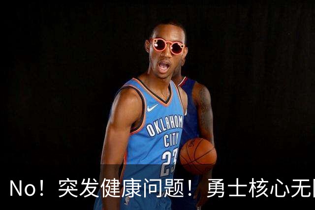 No！突发健康问题！勇士核心无限期离队