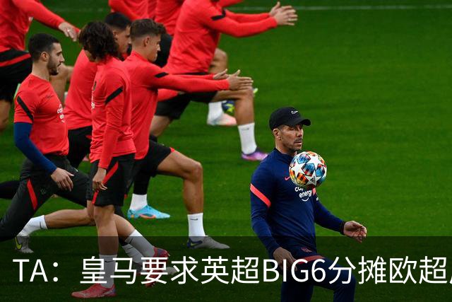 TA：皇马要求英超BIG6分摊欧超成本，总费用或高达8000万欧