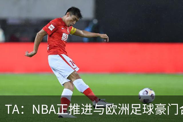 TA：NBA正推进与欧洲足球豪门合作，筹建全新NBA欧洲联赛