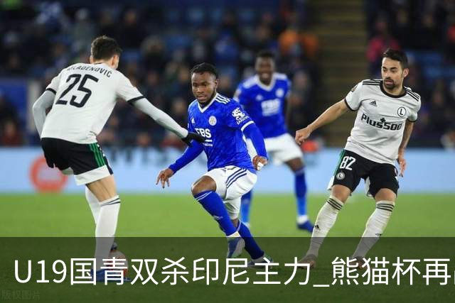 U19国青双杀印尼主力 熊猫杯再战韩国检验成色